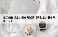 电工操作证怎么报名考试快（网上怎么报名考电工证）