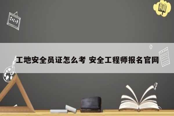 工地安全员证怎么考 安全工程师报名k8凯发国际登录官网-图1