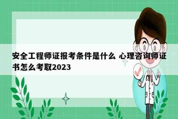 安全工程师证报考条件是什么 心理咨询师证书怎么考取2023-图1