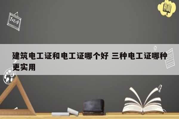 建筑电工证和电工证哪个好 三种电工证哪种更实用-图1