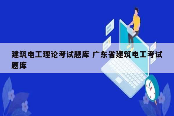 建筑电工理论考试题库 广东省建筑电工考试题库-图1