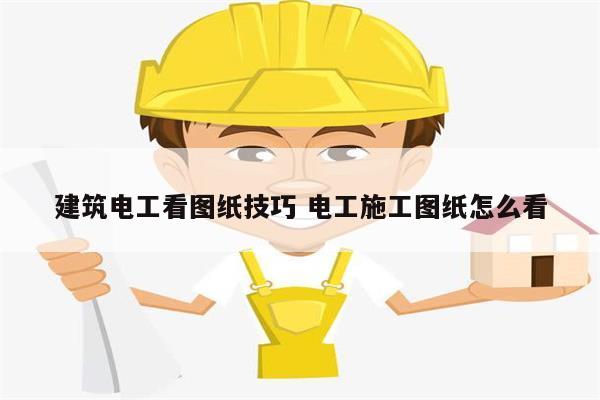 建筑电工看图纸技巧 电工施工图纸怎么看-图1