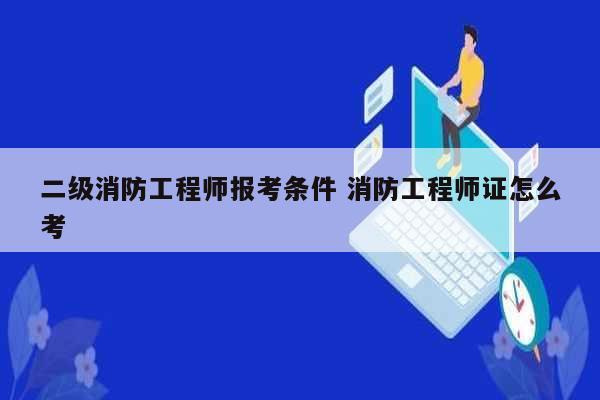 二级消防工程师报考条件 消防工程师证怎么考-图1