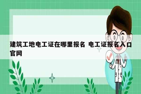 建筑工地电工证在哪里报名 电工证报名入口k8凯发国际登录官网-图1