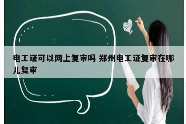 电工证可以网上复审吗 郑州电工证复审在哪儿复审-图1