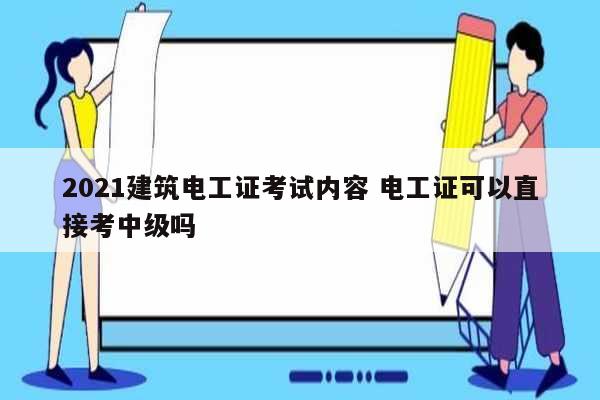 2021建筑电工证考试内容 电工证可以直接考中级吗-图1