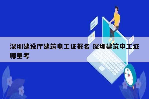 深圳建设厅建筑电工证报名 深圳建筑电工证哪里考-图1