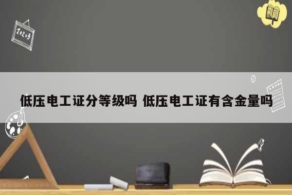 低压电工证分等级吗 低压电工证有含金量吗-图1