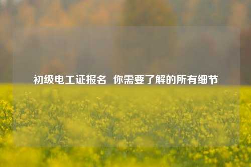 初级电工证报名  你需要了解的所有细节-图1