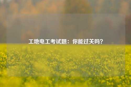 工地电工考试题：你能过关吗？-图1