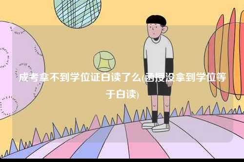 成考拿不到学位证白读了么(函授没拿到学位等于白读)-图1