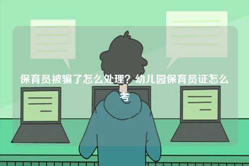 保育员被骗了怎么处理？幼儿园保育员证怎么考-图1