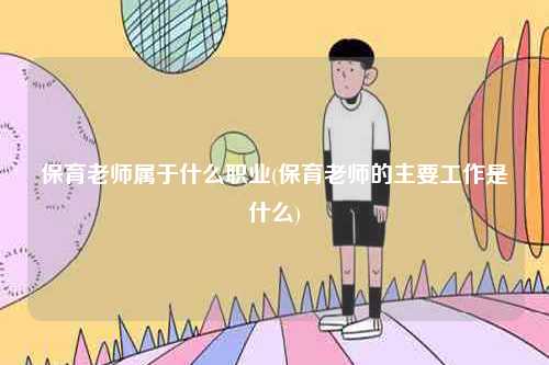 保育老师属于什么职业(保育老师的主要工作是什么)-图1