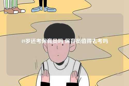 49岁还考保育员吗 保育员值得去考吗-图1