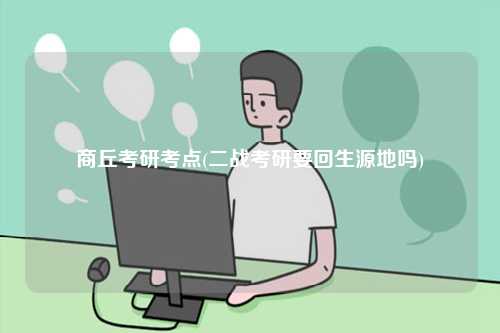 商丘考研考点(二战考研要回生源地吗)-图1