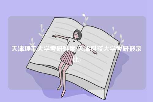 天津理工大学考研难度(天津科技大学考研报录比)-图1