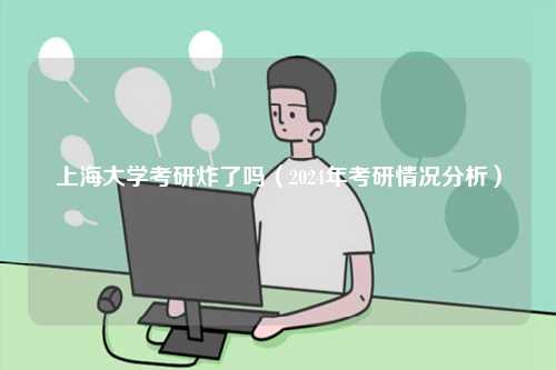 上海大学考研炸了吗（2024年考研情况分析）-图1